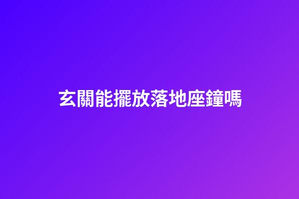 玄關能擺放落地座鐘嗎