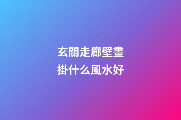 玄關走廊壁畫掛什么風水好