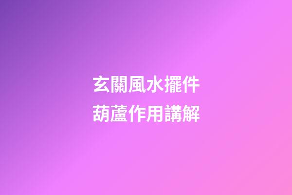 玄關風水擺件葫蘆作用講解
