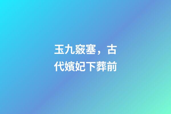 玉九竅塞，古代嬪妃下葬前-第1張-觀點-玄機(jī)派
