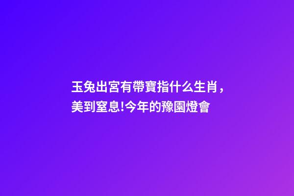 玉兔出宮有帶寶指什么生肖，美到窒息!今年的豫園燈會-第1張-觀點-玄機派