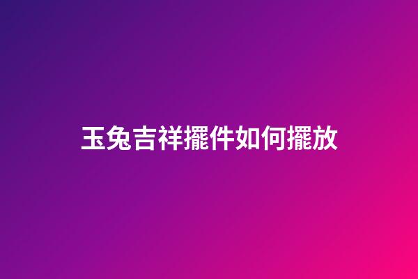 玉兔吉祥擺件如何擺放