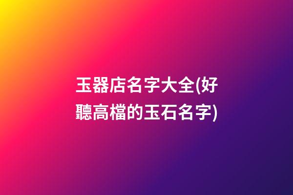 玉器店名字大全(好聽高檔的玉石名字)