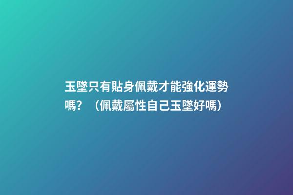 玉墜只有貼身佩戴才能強化運勢嗎？（佩戴屬性自己玉墜好嗎）