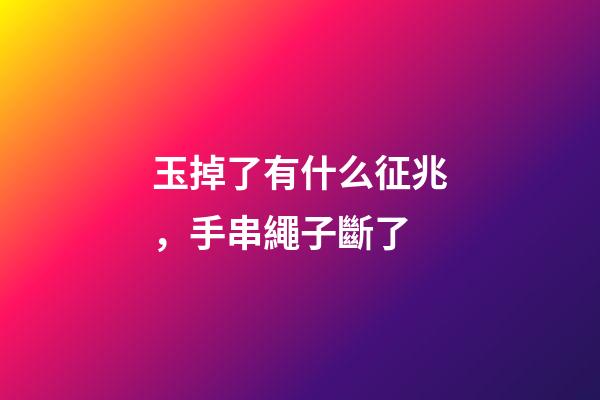玉掉了有什么征兆，手串繩子斷了-第1張-觀點-玄機派