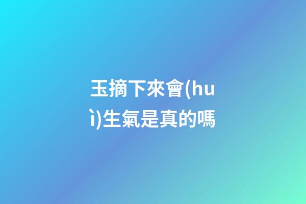 玉摘下來會(huì)生氣是真的嗎