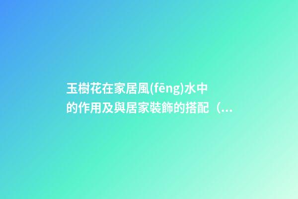 玉樹花在家居風(fēng)水中的作用及與居家裝飾的搭配（家里養(yǎng)玉樹花風(fēng)水好）