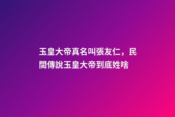 玉皇大帝真名叫張友仁，民間傳說玉皇大帝到底姓啥-第1張-觀點-玄機派