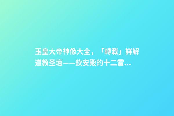 玉皇大帝神像大全，「轉載」詳解道教圣壇——欽安殿的十二雷將神像畫-第1張-觀點-玄機派
