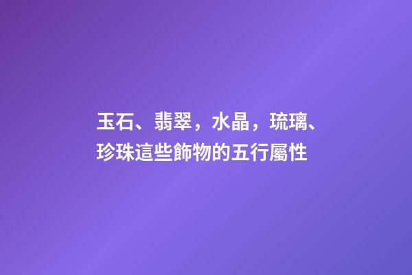 玉石、翡翠，水晶，琉璃、珍珠這些飾物的五行屬性