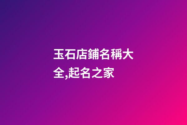 玉石店鋪名稱大全,起名之家-第1張-店鋪起名-玄機派