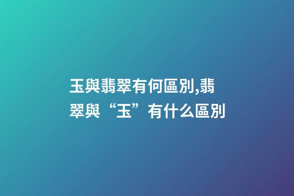 玉與翡翠有何區別,翡翠與“玉”有什么區別-第1張-觀點-玄機派