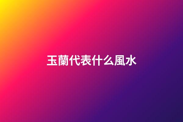 玉蘭代表什么風水