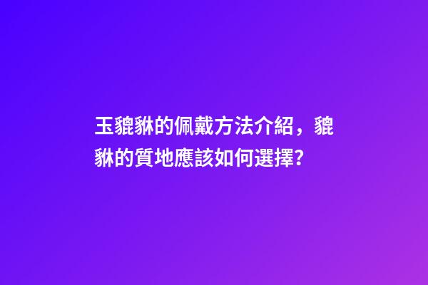 玉貔貅的佩戴方法介紹，貔貅的質地應該如何選擇？