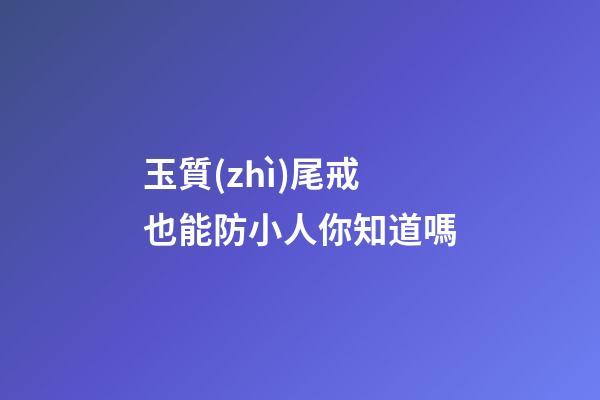玉質(zhì)尾戒也能防小人你知道嗎