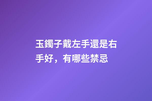 玉鐲子戴左手還是右手好，有哪些禁忌
