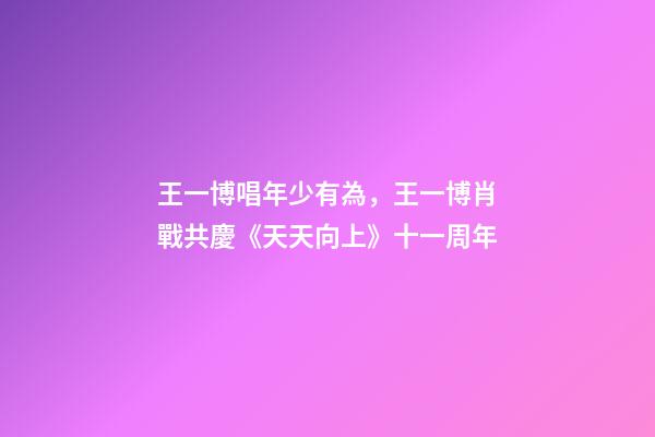 王一博唱年少有為，王一博肖戰共慶《天天向上》十一周年-第1張-觀點-玄機派