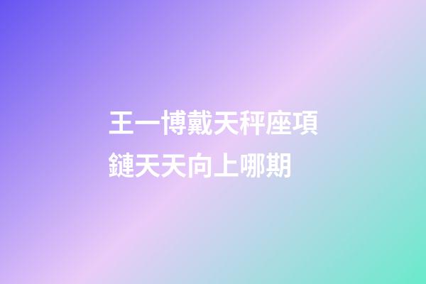 王一博戴天秤座項鏈天天向上哪期-第1張-星座運勢-玄機派