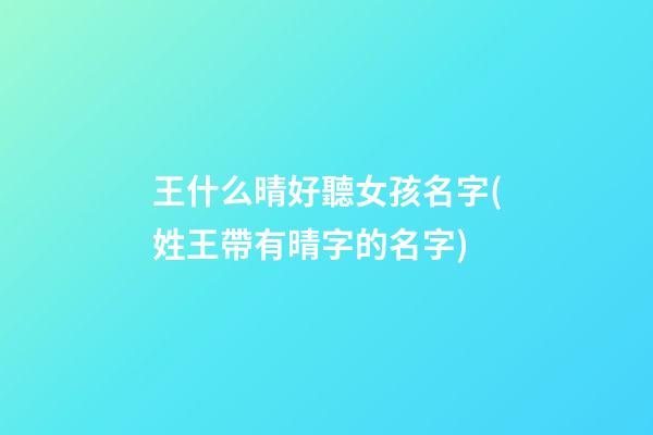 王什么晴好聽女孩名字(姓王帶有晴字的名字)