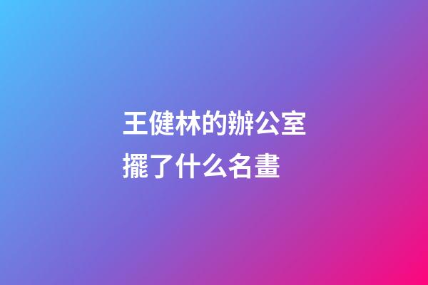 王健林的辦公室擺了什么名畫