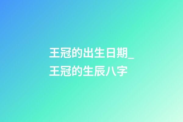 王冠的出生日期_王冠的生辰八字