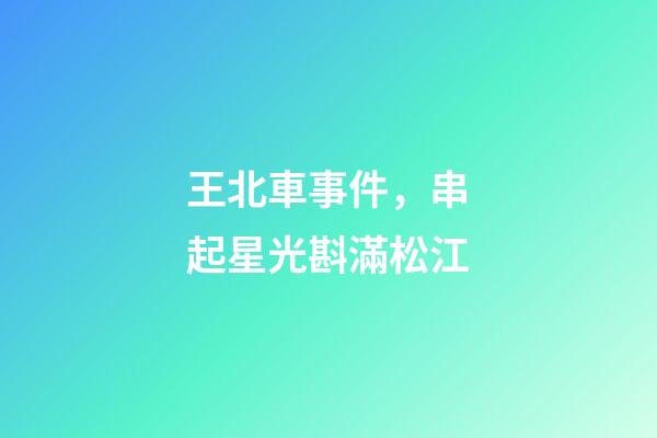 王北車事件，串起星光斟滿松江-第1張-觀點-玄機派