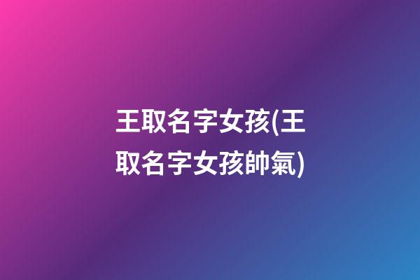 王取名字女孩(王取名字女孩帥氣)