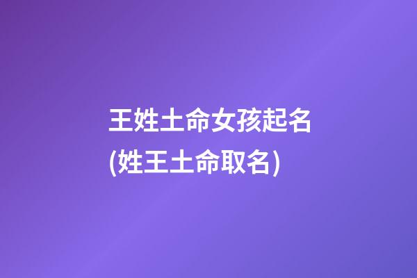 王姓土命女孩起名(姓王土命取名)