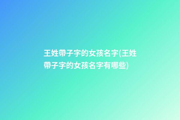 王姓帶子字的女孩名字(王姓帶子字的女孩名字有哪些)