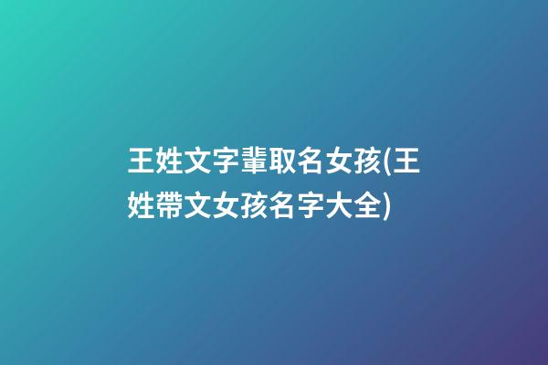王姓文字輩取名女孩(王姓帶文女孩名字大全)