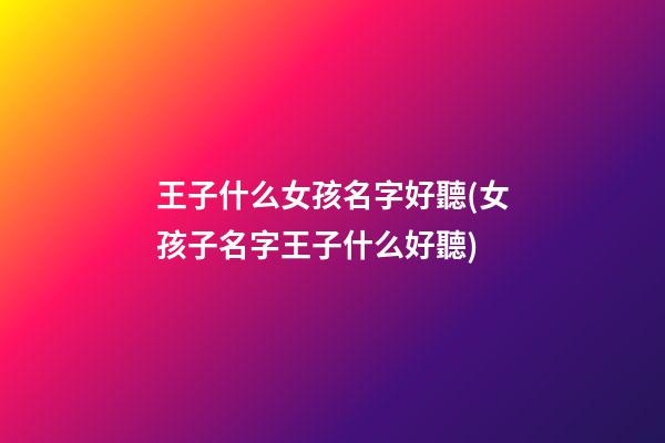 王子什么女孩名字好聽(女孩子名字王子什么好聽)