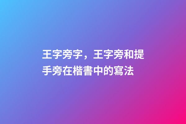 王字旁字，王字旁和提手旁在楷書中的寫法-第1張-觀點-玄機派