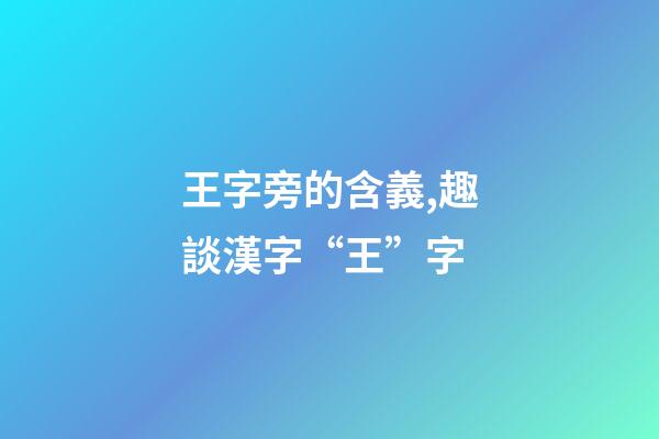 王字旁的含義,趣談漢字“王”字-第1張-觀點-玄機派