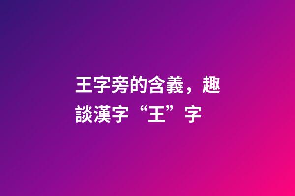 王字旁的含義，趣談漢字“王”字-第1張-觀點-玄機派