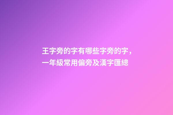 王字旁的字有哪些字旁的字，一年級常用偏旁及漢字匯總-第1張-觀點-玄機派