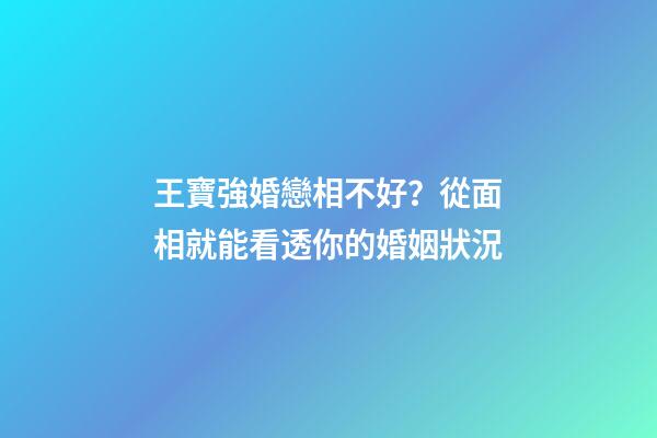 王寶強婚戀相不好？從面相就能看透你的婚姻狀況