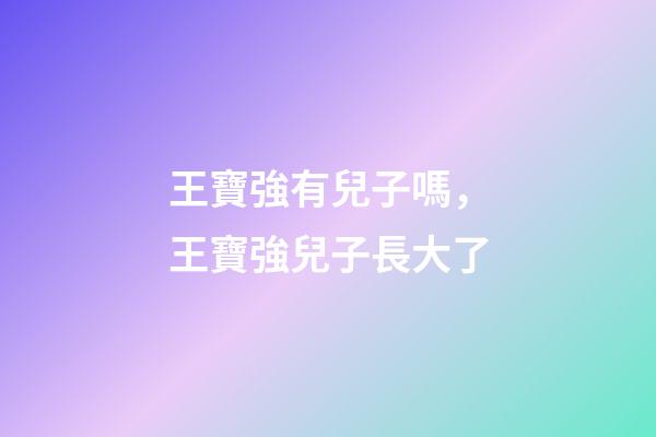 王寶強有兒子嗎，王寶強兒子長大了-第1張-觀點-玄機派