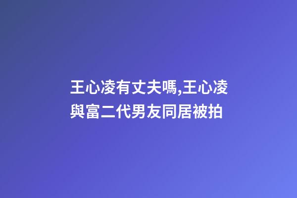 王心凌有丈夫嗎,王心凌與富二代男友同居被拍-第1張-觀點(diǎn)-玄機(jī)派