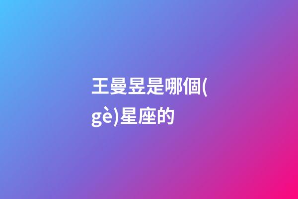 王曼昱是哪個(gè)星座的-第1張-星座運(yùn)勢(shì)-玄機(jī)派
