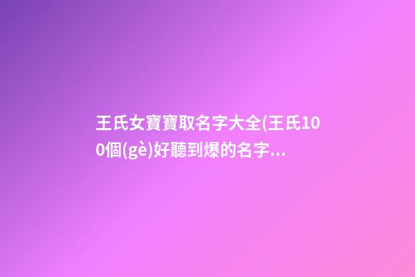 王氏女寶寶取名字大全(王氏100個(gè)好聽到爆的名字)
