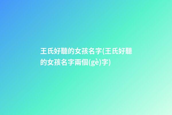 王氏好聽的女孩名字(王氏好聽的女孩名字兩個(gè)字)