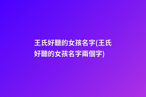 王氏好聽的女孩名字(王氏好聽的女孩名字兩個字)