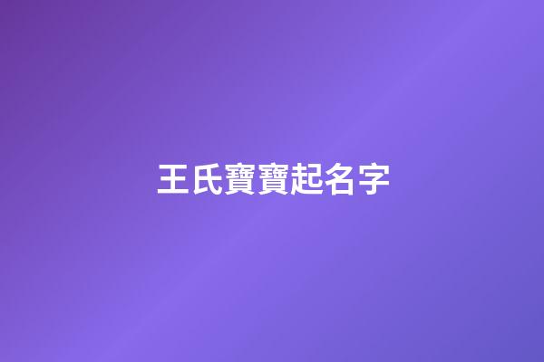王氏寶寶起名字(王姓寶寶取名字大全2023年)-第1張-寶寶起名-玄機派