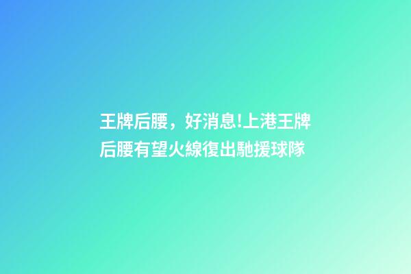 王牌后腰，好消息!上港王牌后腰有望火線復出馳援球隊-第1張-觀點-玄機派