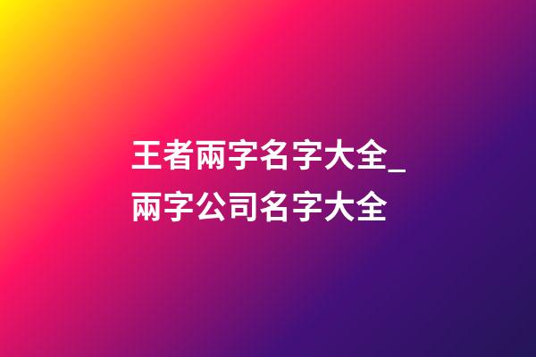 王者兩字名字大全_兩字公司名字大全-第1張-公司起名-玄機派