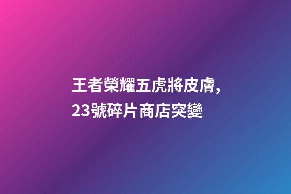 王者榮耀五虎將皮膚,23號碎片商店突變-第1張-觀點-玄機派