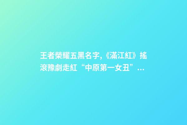 王者榮耀五黑名字,《滿江紅》搖滾豫劇走紅“中原第一女丑”從抖音唱進張藝謀賀歲片-第1張-觀點-玄機派