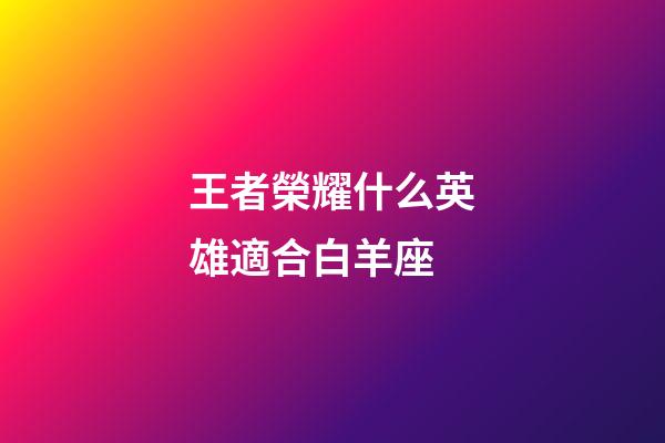 王者榮耀什么英雄適合白羊座-第1張-星座運勢-玄機派