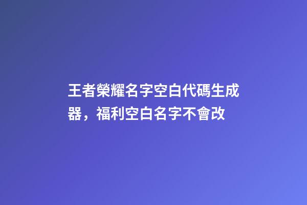 王者榮耀名字空白代碼生成器，福利空白名字不會改-第1張-觀點-玄機派