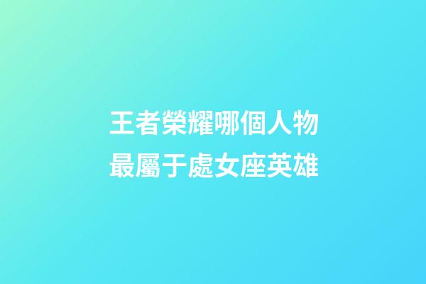 王者榮耀哪個人物最屬于處女座英雄-第1張-星座運勢-玄機派